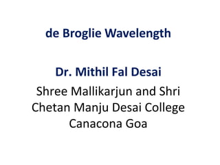de Broglie Wavelength
Dr. Mithil Fal Desai
Shree Mallikarjun and Shri
Chetan Manju Desai College
Canacona Goa
 