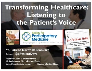 JAMIA, 1997
“e-Patient Dave” deBronkart
Twitter: @ePatientDave
facebook.com / ePatientDave
LinkedIn.com / in / ePatientDave
dave@epatientdave.com Skype: ePatientDave
Transforming Healthcare:
Listening to
the Patient’s Voice
 