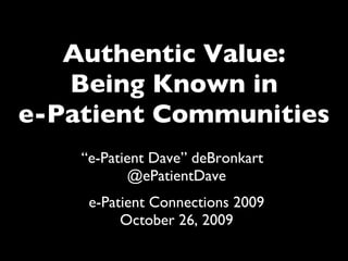 Authentic Value: Being Known in e-Patient Communities “ e-Patient Dave” deBronkart  @ePatientDave e-Patient Connections 2009 October 26, 2009 