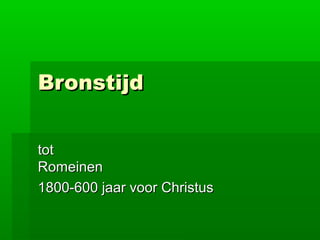 BronstijdBronstijd
tottot
RomeinenRomeinen
1800-600 jaar voor Christus1800-600 jaar voor Christus
 