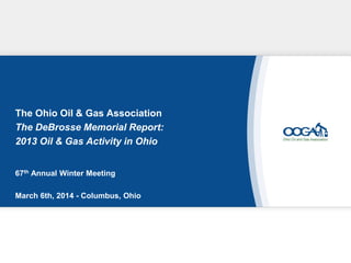 The Ohio Oil & Gas Association
The DeBrosse Memorial Report:
2013 Oil & Gas Activity in Ohio
67th Annual Winter Meeting
March 6th, 2014 - Columbus, Ohio
 