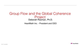 © 2017 HeartMath
 
Group Flow and the Global Coherence
Project 
 
 
 
 
Deborah Rozman, Ph.D.
 
HeartMath Inc. - President and CEO
 