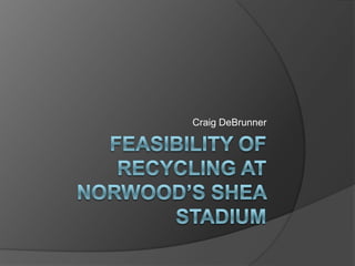 Feasibility of Recycling at Norwood’s Shea Stadium Craig DeBrunner 