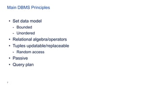7
Main DBMS Principles
• Set data model
- Bounded
- Unordered
• Relational algebra/operators
• Tuples updatable/replaceable
- Random access
• Passive
• Query plan
 