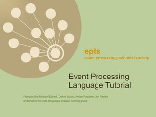 epts
                                                   event processing technical society




                                      Event Processing
                                      Language Tutorial
François Bry, Michael Eckert, Opher Etzion, Adrian Paschke, Jon Riecke
on behalf of the epts languages analysis working group
 