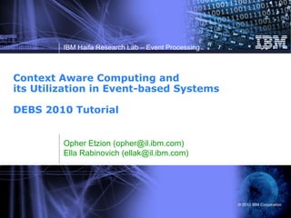 Context Aware Computing and its Utilization in Event-based Systems DEBS 2010 Tutorial  Opher Etzion (opher@il.ibm.com) Ella Rabinovich (ellak@il.ibm.com) 