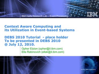 Context Aware Computing and its Utilization in Event-based Systems DEBS 2010 Tutorial  - place holder To be presented in DEBS 2010  @ July 12, 2010.  Opher Etzion (opher@il.ibm.com) Ella Rabinovich (ellak@il.ibm.com) 