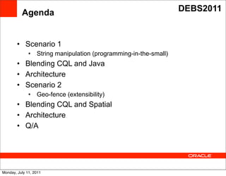 Agenda                                                   DEBS2011



        • Scenario 1
              •   String manipulation (programming-in-the-small)
        • Blending CQL and Java
        • Architecture
        • Scenario 2            Text
              •   Geo-fence (extensibility)
        • Blending CQL and Spatial
        • Architecture
        • Q/A




Monday, July 11, 2011
 