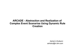 ARCADE - Abstraction and Realization of  Complex Event Scenarios Using Dynamic Rule Creation Ashish A Kulkarni [email_address] 