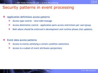 Security patterns in event processing Application definitions access patterns Access type control – view/edit/manage Access destination control – application parts access restrictions per user/group Both above should be enforced in development and runtime phases (hot updates) Event data access patterns Access to events satisfying a certain condition (selection) Access to a subset of event attributes (projection) 