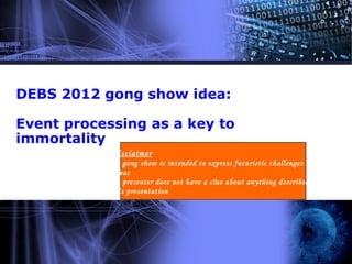 DEBS 2012 gong show idea:

Event processing as a key to
immortality
           :Disclaimer
           The gong show is intended to express futuristic challenges and
            .ideas
           The presenter does not have a clue about anything described in
           This presentation
 