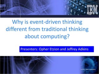 Why is event-driven thinking
different from traditional thinking
about computing?
Presenters: Opher Etzion and Jeffrey Adkins
 