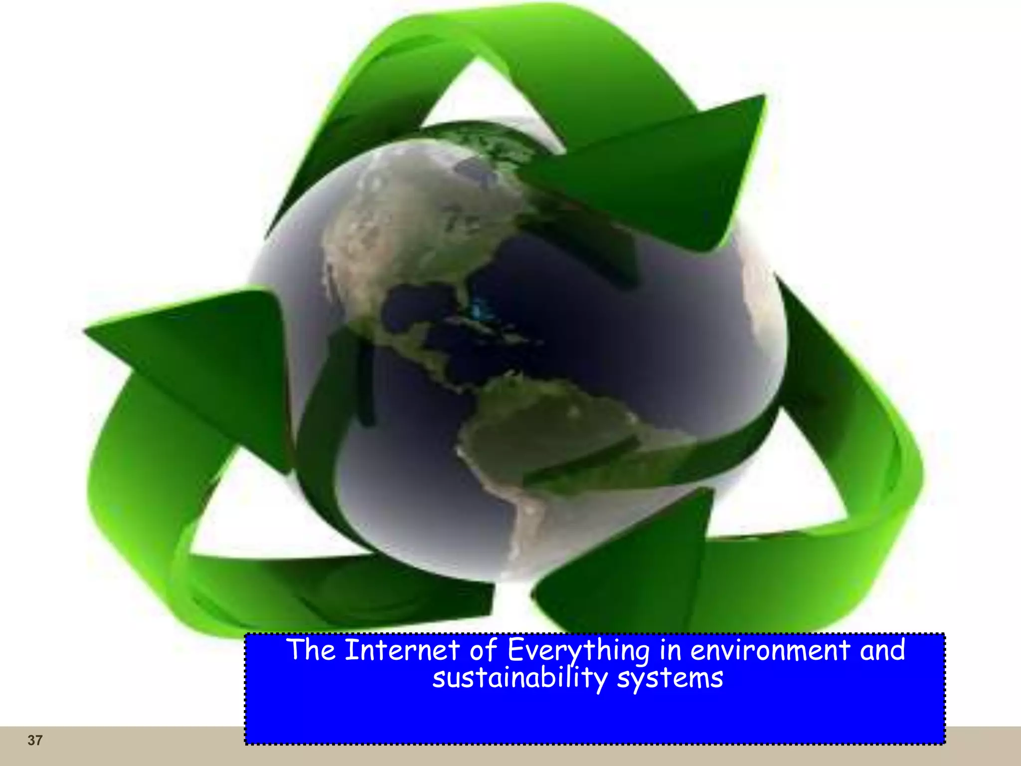 37
The Internet of Everything in environment and
sustainability systems
 