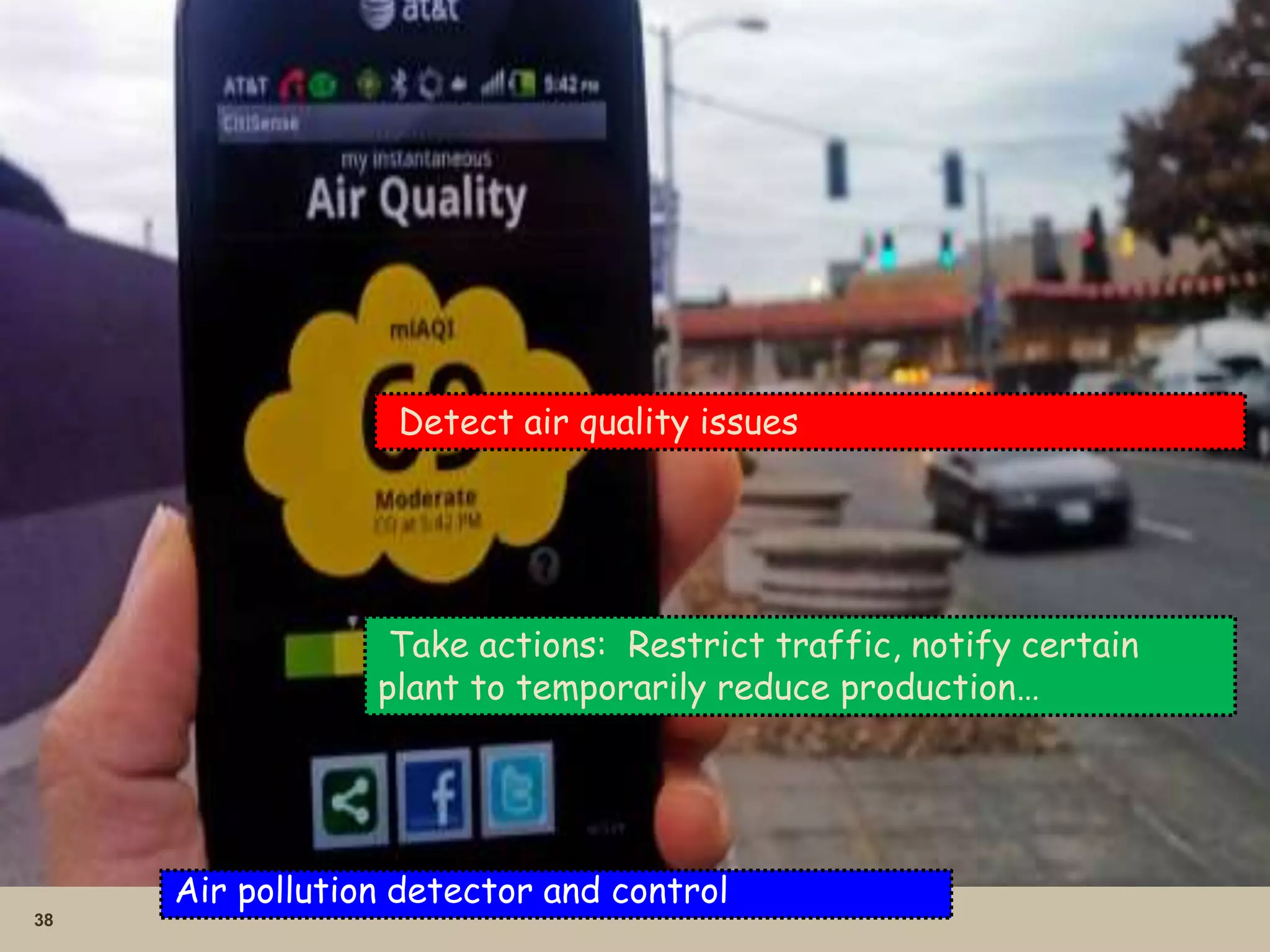 38
Air pollution detector and control
Detect air quality issues
Take actions: Restrict traffic, notify certain
plant to temporarily reduce production…
 