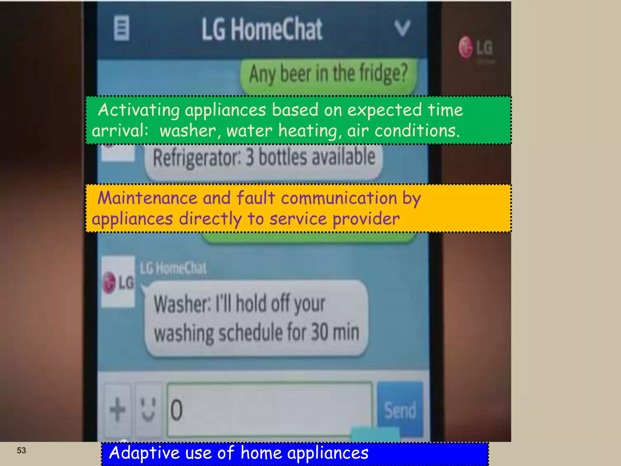 53
Adaptive use of home appliances
Activating appliances based on expected time
arrival: washer, water heating, air conditions.
Maintenance and fault communication by
appliances directly to service provider
 