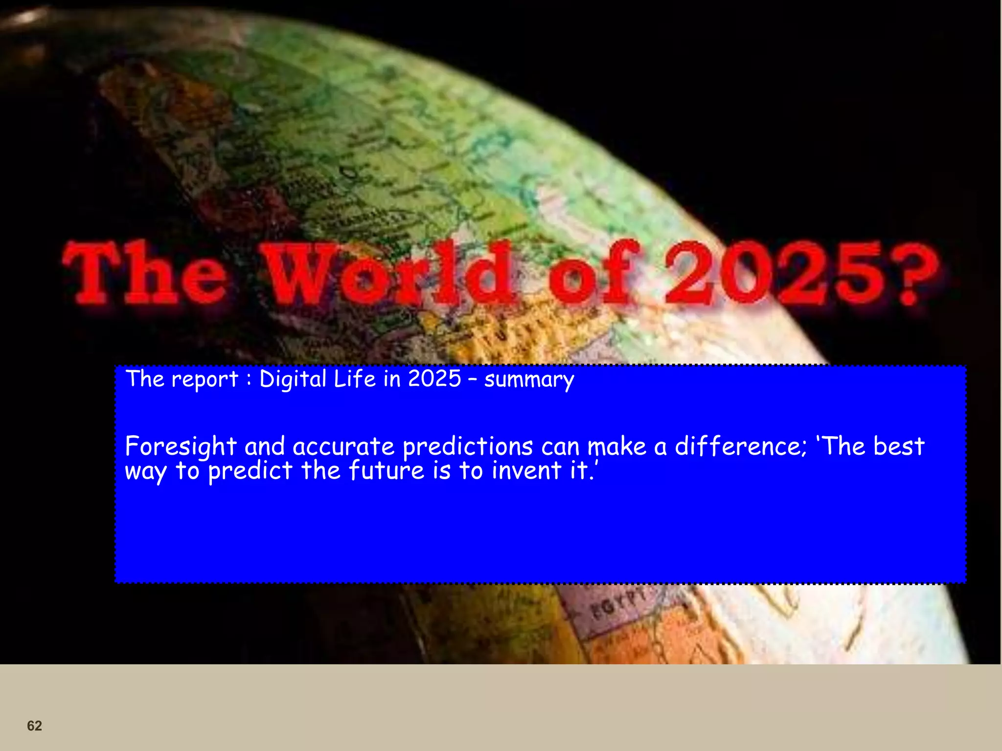 62
The report : Digital Life in 2025 – summary
Foresight and accurate predictions can make a difference; ‘The best
way to predict the future is to invent it.’
 