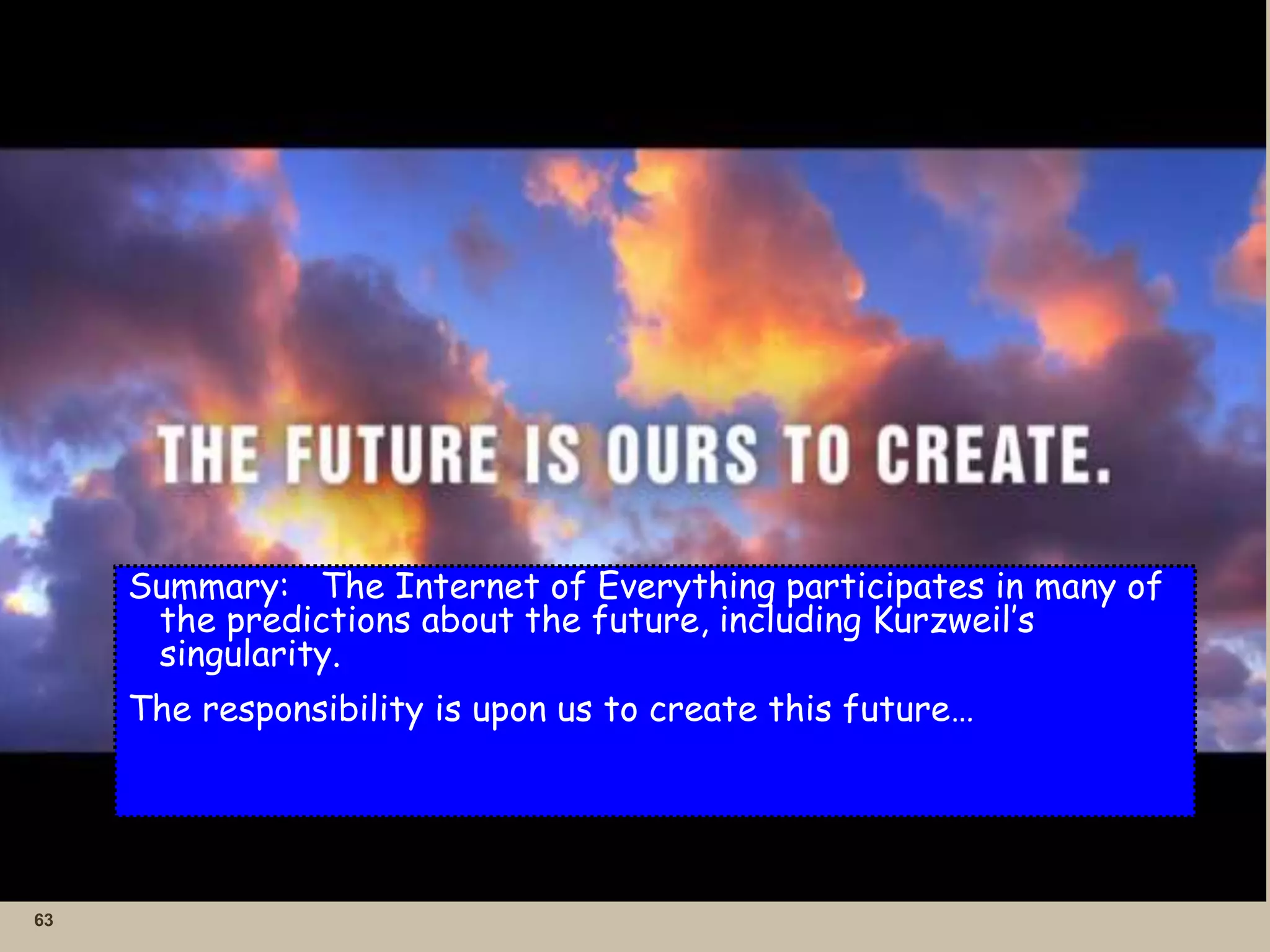 63
Summary: The Internet of Everything participates in many of
the predictions about the future, including Kurzweil’s
singularity.
The responsibility is upon us to create this future…
 