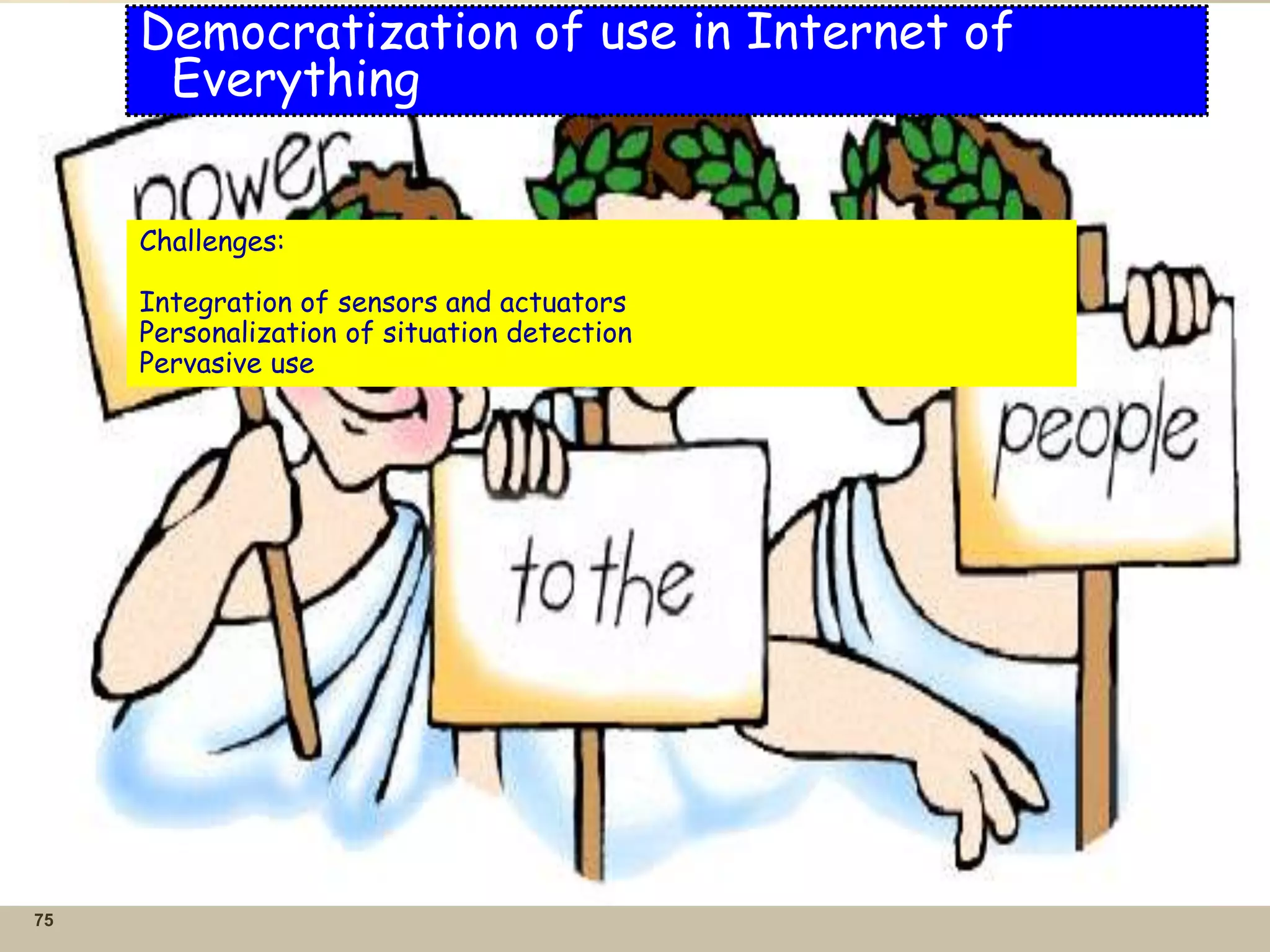 75
Democratization of use in Internet of
Everything
Challenges:
Integration of sensors and actuators
Personalization of situation detection
Pervasive use
 