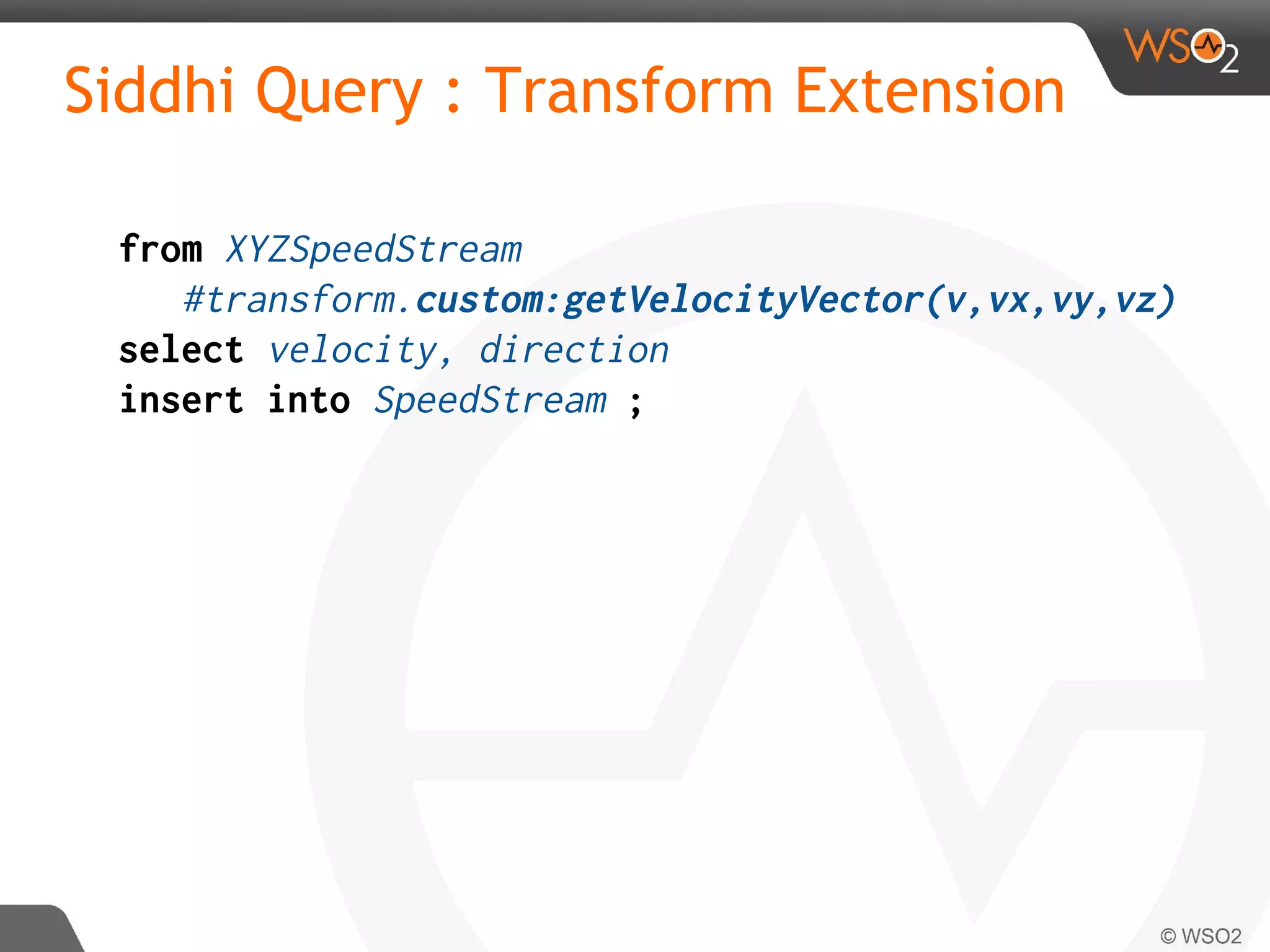Siddhi Query : Transform Extension
from XYZSpeedStream
#transform.custom:getVelocityVector(v,vx,vy,vz)
select velocity, direction
insert into SpeedStream ;
 