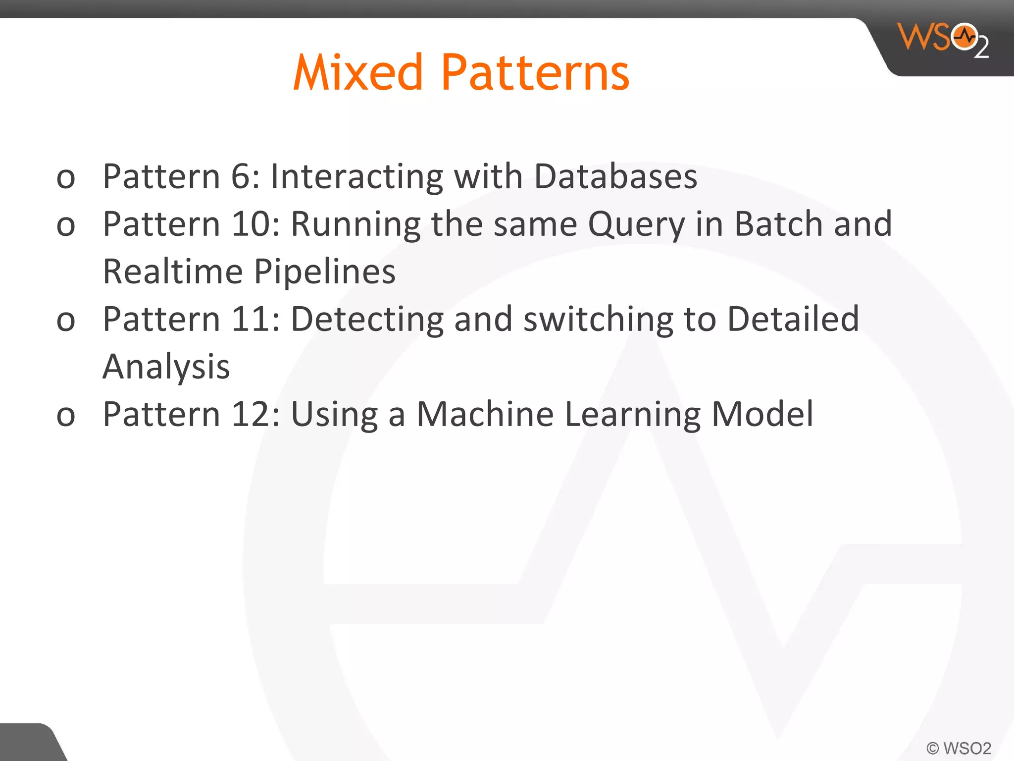 Mixed Patterns
o Pattern 6: Interacting with Databases
o Pattern 10: Running the same Query in Batch and
Realtime Pipelines
o Pattern 11: Detecting and switching to Detailed
Analysis
o Pattern 12: Using a Machine Learning Model
 