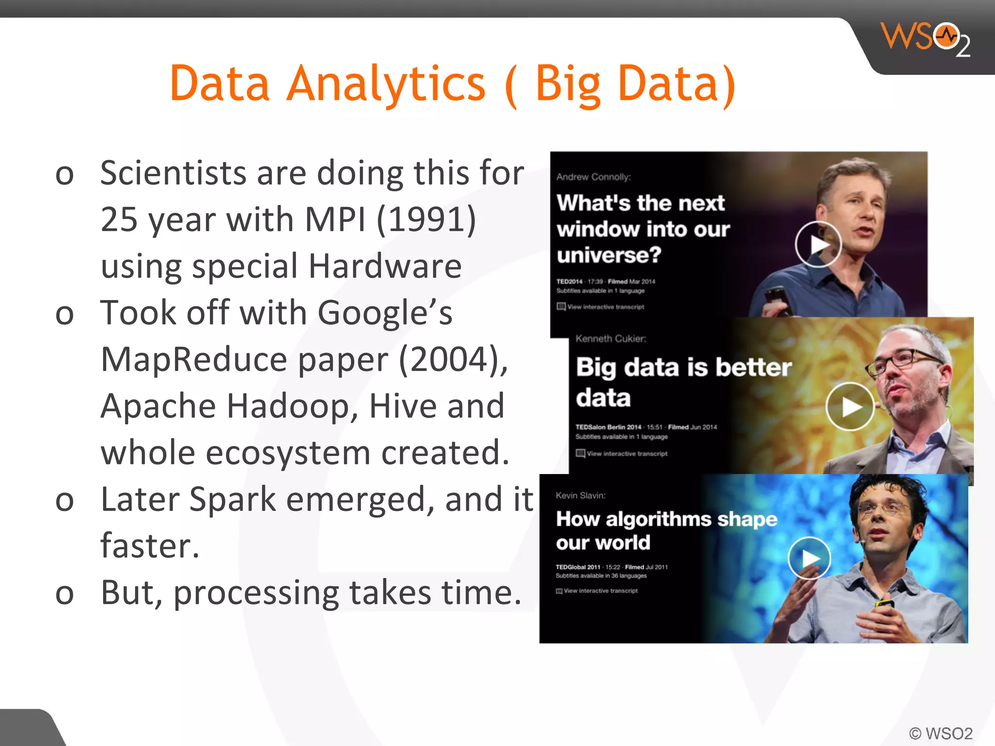 Data Analytics ( Big Data)
o Scientists are doing this for
25 year with MPI (1991)
using special Hardware
o Took off with Google’s
MapReduce paper (2004),
Apache Hadoop, Hive and
whole ecosystem created.
o Later Spark emerged, and it is
faster.
o But, processing takes time.
 
