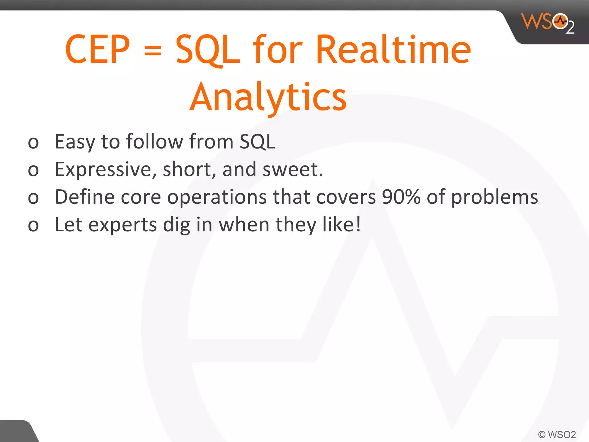 o Easy to follow from SQL
o Expressive, short, and sweet.
o Define core operations that covers 90% of problems
o Let experts dig in when they like!
CEP = SQL for Realtime
Analytics
 