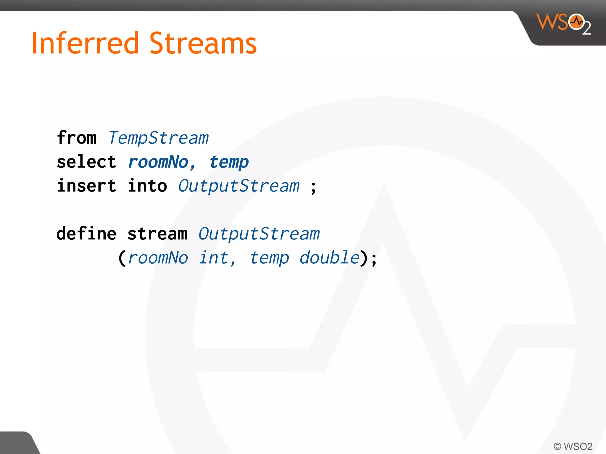 Inferred Streams
from TempStream
select roomNo, temp
insert into OutputStream ;
define stream OutputStream
(roomNo int, temp double);
 