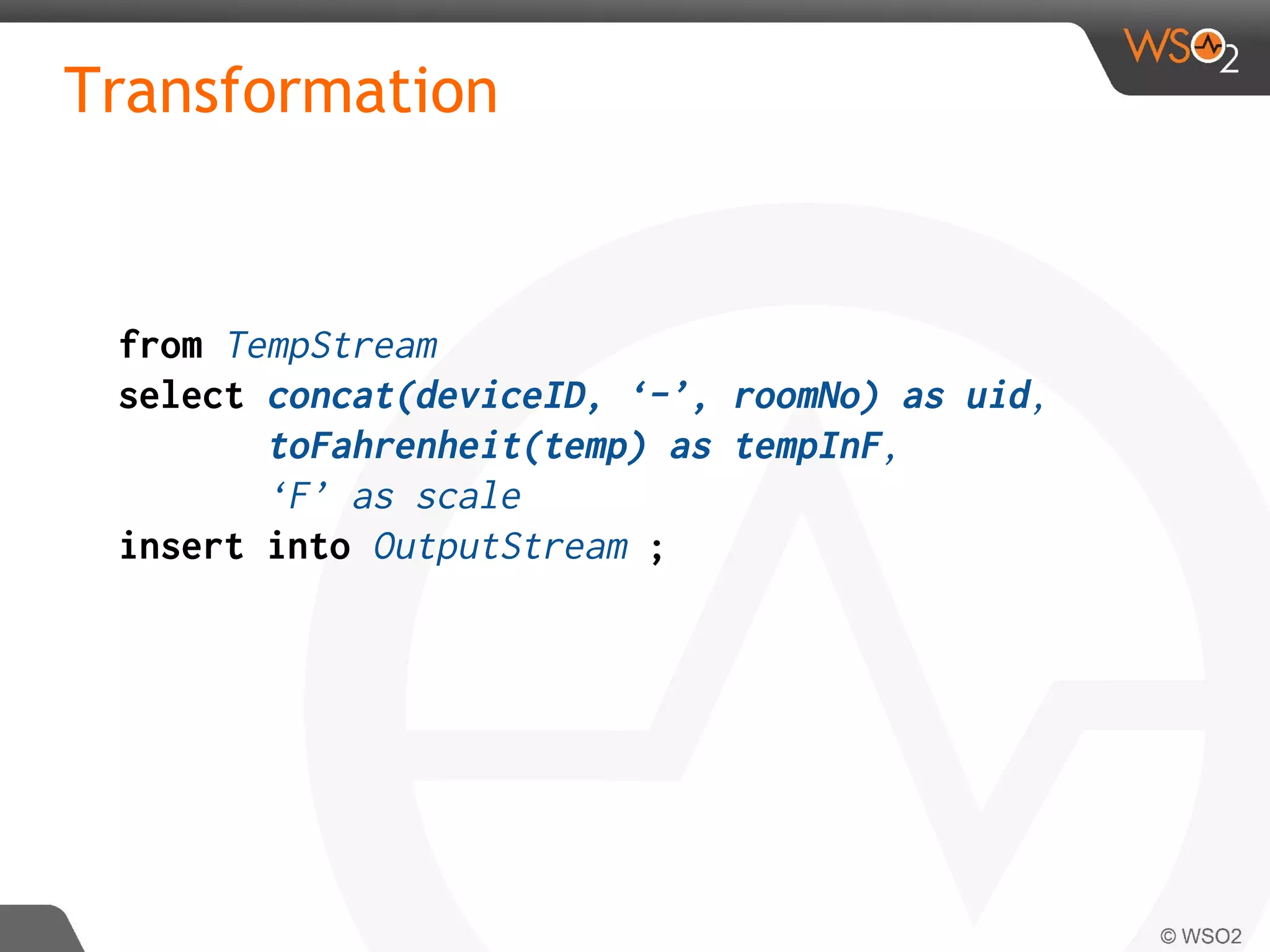 Transformation
from TempStream
select concat(deviceID, ‘-’, roomNo) as uid,
toFahrenheit(temp) as tempInF,
‘F’ as scale
insert into OutputStream ;
 