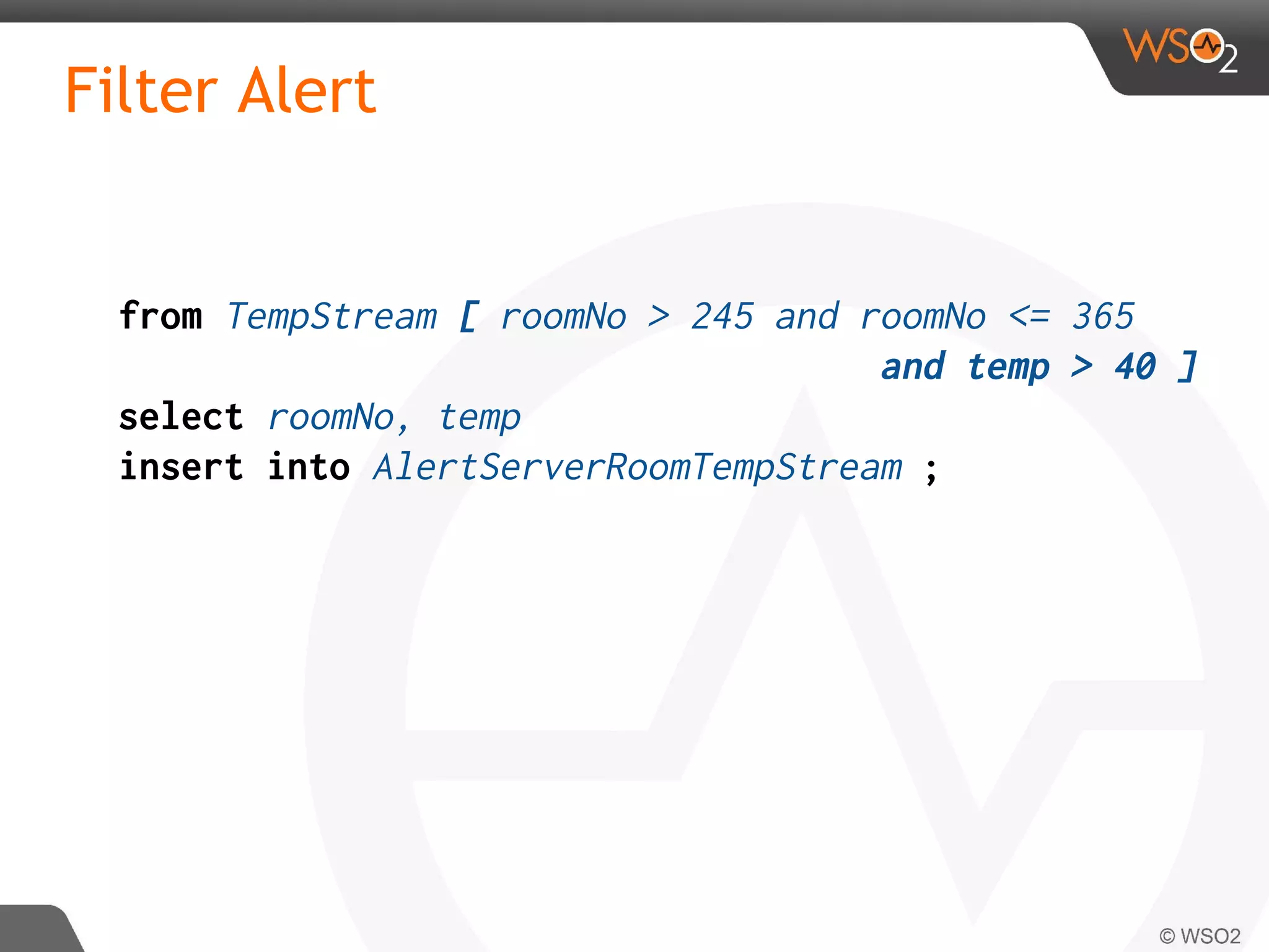 Filter Alert
from TempStream [ roomNo > 245 and roomNo <= 365
and temp > 40 ]
select roomNo, temp
insert into AlertServerRoomTempStream ;
 