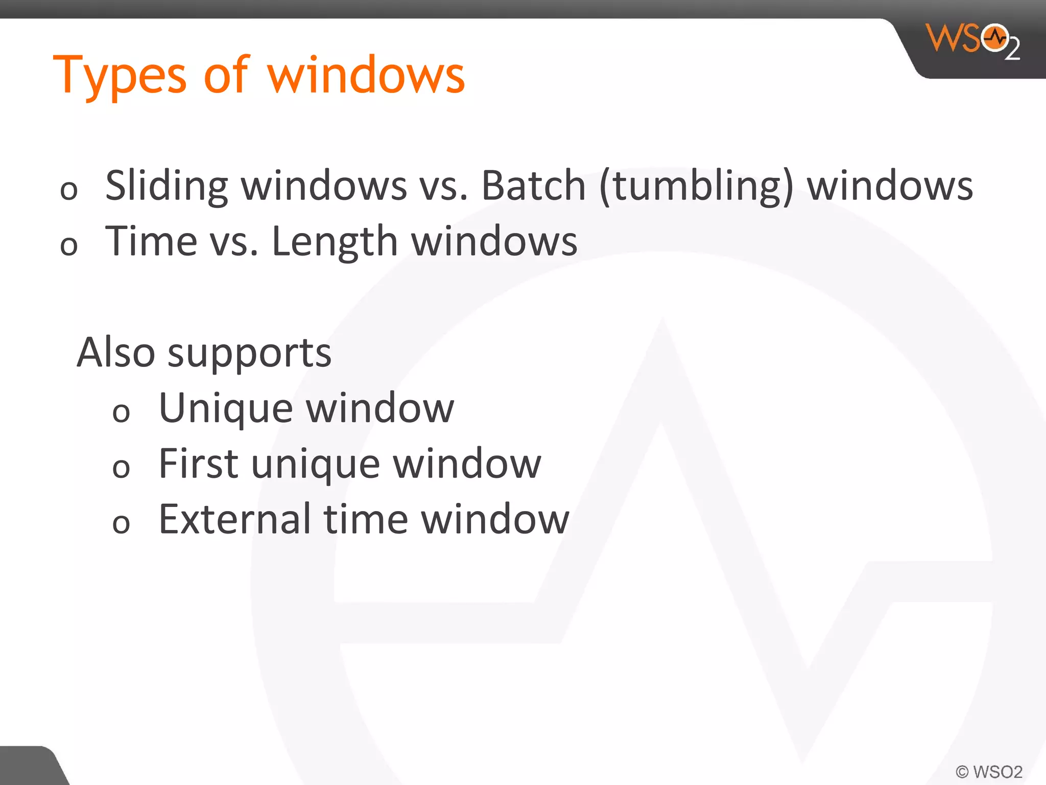 Types of windows
o Sliding windows vs. Batch (tumbling) windows
o Time vs. Length windows
Also supports
o Unique window
o First unique window
o External time window
 