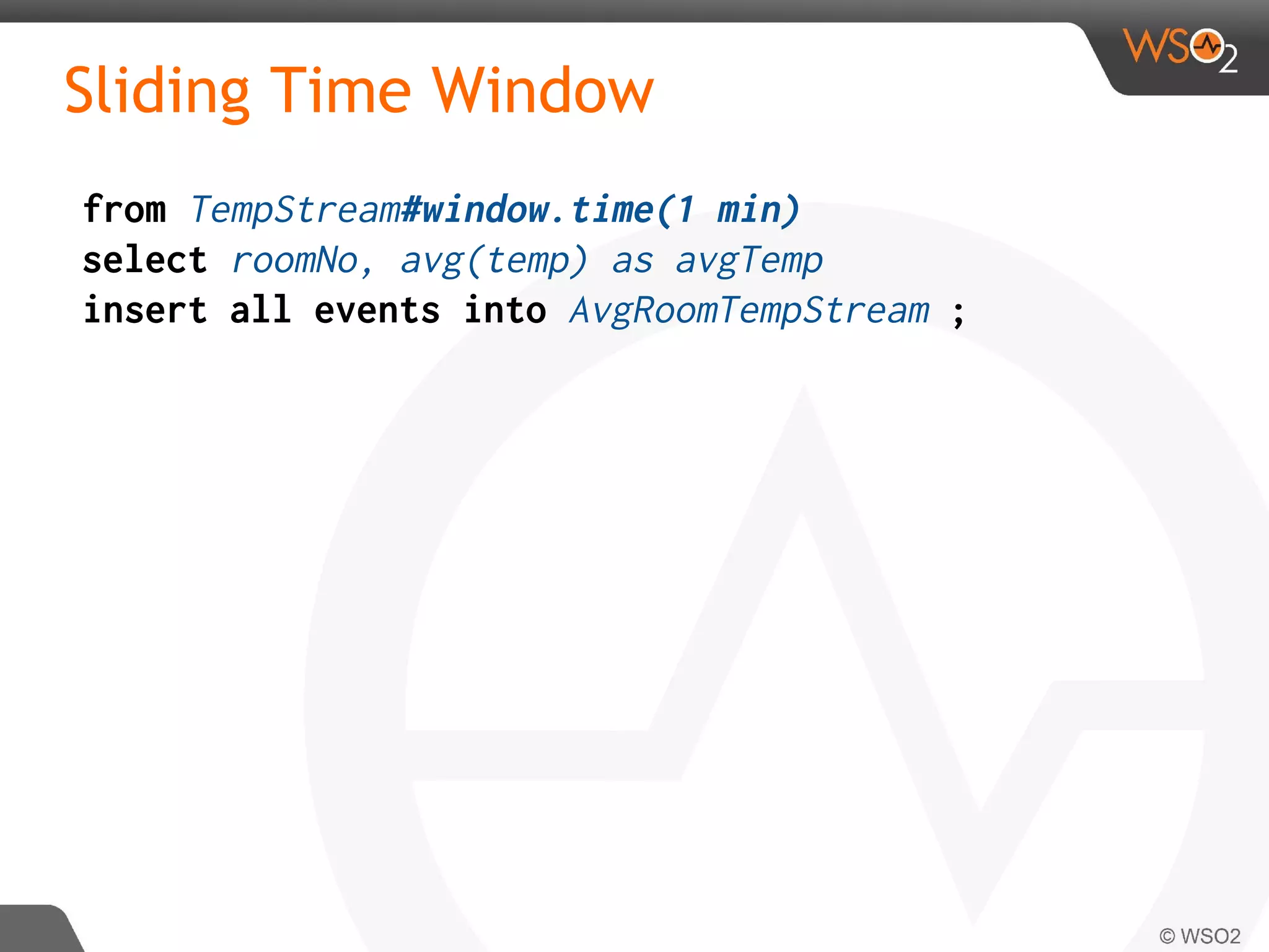 Sliding Time Window
from TempStream#window.time(1 min)
select roomNo, avg(temp) as avgTemp
insert all events into AvgRoomTempStream ;
 