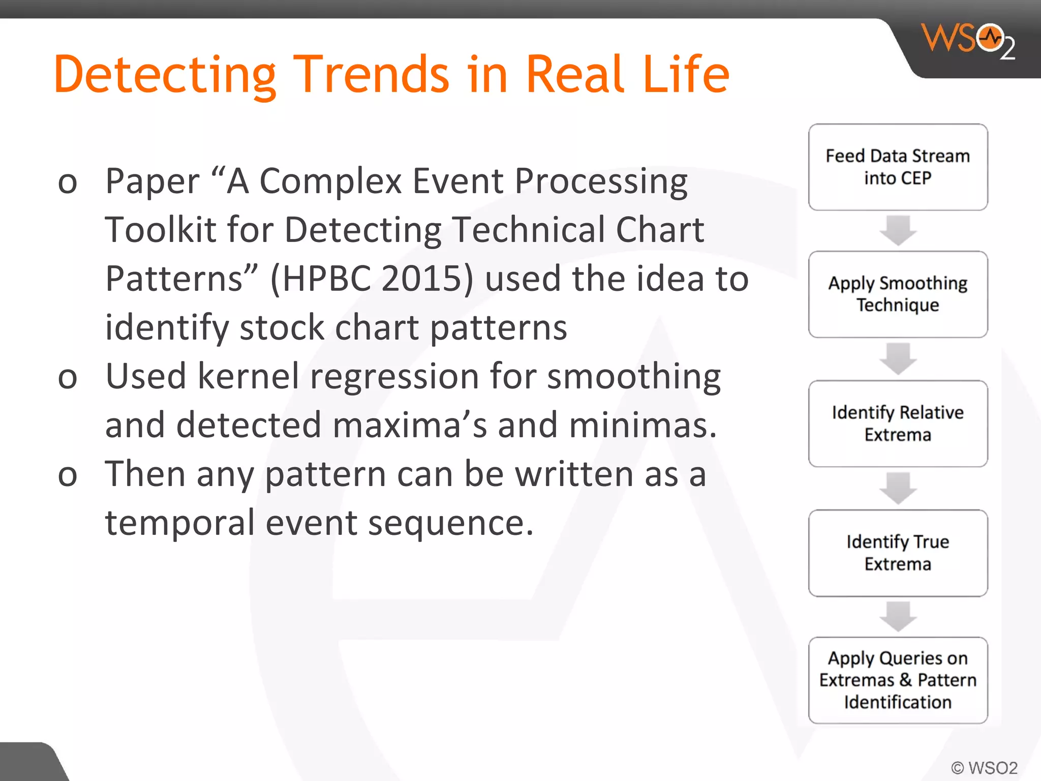 Detecting Trends in Real Life
o Paper “A Complex Event Processing
Toolkit for Detecting Technical Chart
Patterns” (HPBC 2015) used the idea to
identify stock chart patterns
o Used kernel regression for smoothing
and detected maxima’s and minimas.
o Then any pattern can be written as a
temporal event sequence.
 