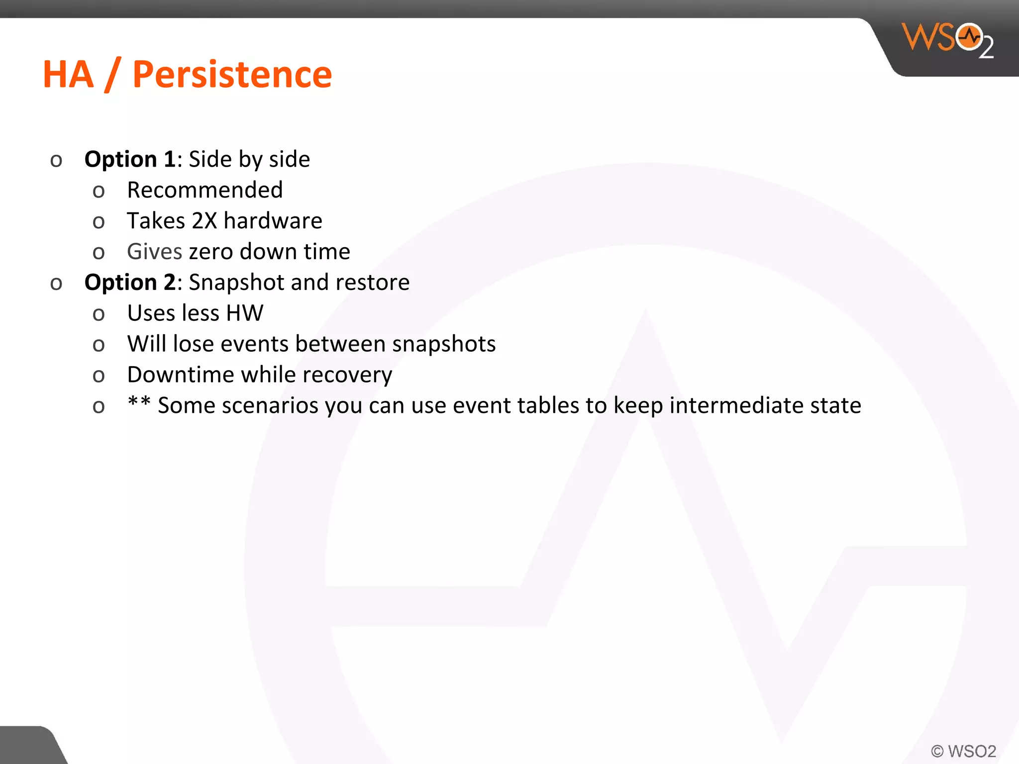 HA / Persistence
o Option 1: Side by side
o Recommended
o Takes 2X hardware
o Gives zero down time
o Option 2: Snapshot and restore
o Uses less HW
o Will lose events between snapshots
o Downtime while recovery
o ** Some scenarios you can use event tables to keep intermediate state
 