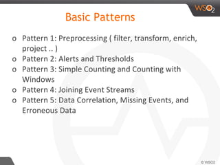 Basic Patterns
o Pattern 1: Preprocessing ( filter, transform, enrich,
project .. )
o Pattern 2: Alerts and Thresholds
o Pattern 3: Simple Counting and Counting with
Windows
o Pattern 4: Joining Event Streams
o Pattern 5: Data Correlation, Missing Events, and
Erroneous Data
 