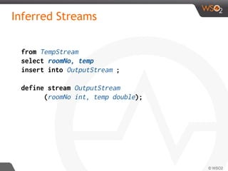 Inferred Streams
from TempStream
select roomNo, temp
insert into OutputStream ;
define stream OutputStream
(roomNo int, temp double);
 