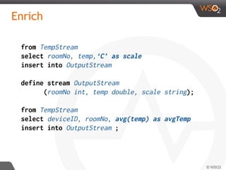 Enrich
from TempStream
select roomNo, temp,‘C’ as scale
insert into OutputStream
define stream OutputStream
(roomNo int, temp double, scale string);
from TempStream
select deviceID, roomNo, avg(temp) as avgTemp
insert into OutputStream ;
 