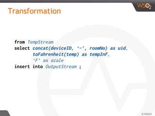 Transformation
from TempStream
select concat(deviceID, ‘-’, roomNo) as uid,
toFahrenheit(temp) as tempInF,
‘F’ as scale
insert into OutputStream ;
 