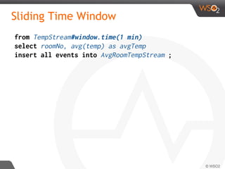 Sliding Time Window
from TempStream#window.time(1 min)
select roomNo, avg(temp) as avgTemp
insert all events into AvgRoomTempStream ;
 