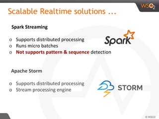 Scalable Realtime solutions ...
Spark Streaming
o Supports distributed processing
o Runs micro batches
o Not supports pattern & sequence detection
Apache Storm
o Supports distributed processing
o Stream processing engine
 