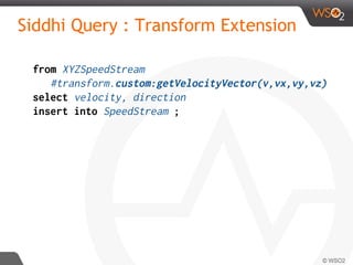 Siddhi Query : Transform Extension
from XYZSpeedStream
#transform.custom:getVelocityVector(v,vx,vy,vz)
select velocity, direction
insert into SpeedStream ;
 