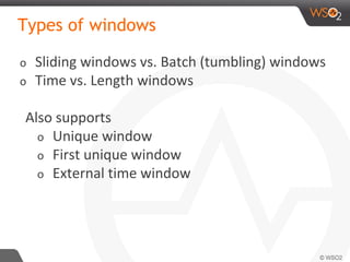 Types of windows
o Sliding windows vs. Batch (tumbling) windows
o Time vs. Length windows
Also supports
o Unique window
o First unique window
o External time window
 
