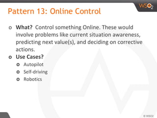 Pattern 13: Online Control
o What? Control something Online. These would
involve problems like current situation awareness,
predicting next value(s), and deciding on corrective
actions.
o Use Cases?
o Autopilot
o Self-driving
o Robotics
 