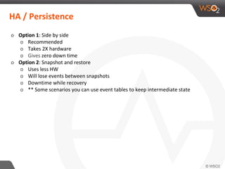 HA / Persistence
o Option 1: Side by side
o Recommended
o Takes 2X hardware
o Gives zero down time
o Option 2: Snapshot and restore
o Uses less HW
o Will lose events between snapshots
o Downtime while recovery
o ** Some scenarios you can use event tables to keep intermediate state
 