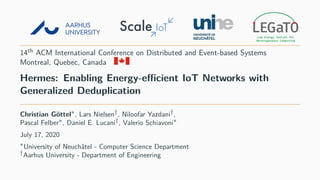 14th ACM International Conference on Distributed and Event-based Systems
Montreal, Quebec, Canada
Hermes: Enabling Energy-eﬃcient IoT Networks with
Generalized Deduplication
Christian Göttel∗, Lars Nielsen†, Niloofar Yazdani†,
Pascal Felber∗, Daniel E. Lucani†, Valerio Schiavoni∗
July 17, 2020
∗University of Neuchâtel - Computer Science Department
†Aarhus University - Department of Engineering
 