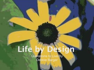Life by Design
   Quotations to Live By
     Debbie Barger
 