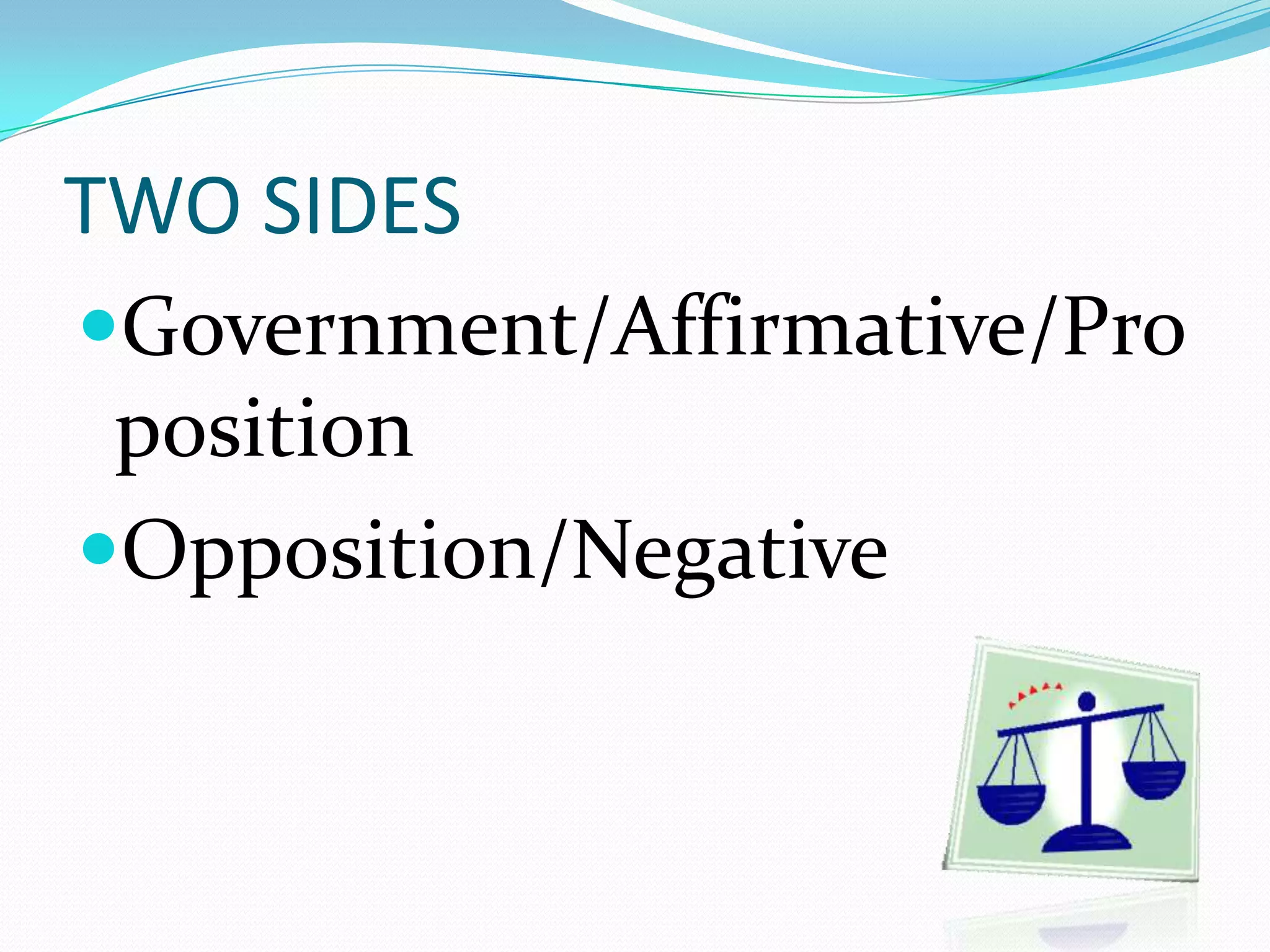 TWO SIDES
Government/Affirmative/Pro
 position
Opposition/Negative
 