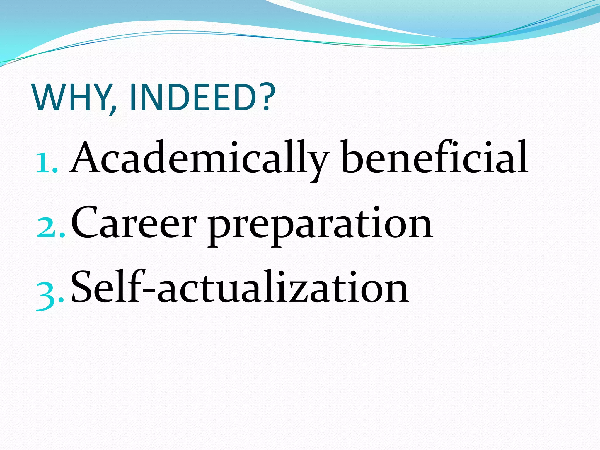 WHY, INDEED?
1. Academically beneficial
2. Career preparation
3. Self-actualization
 