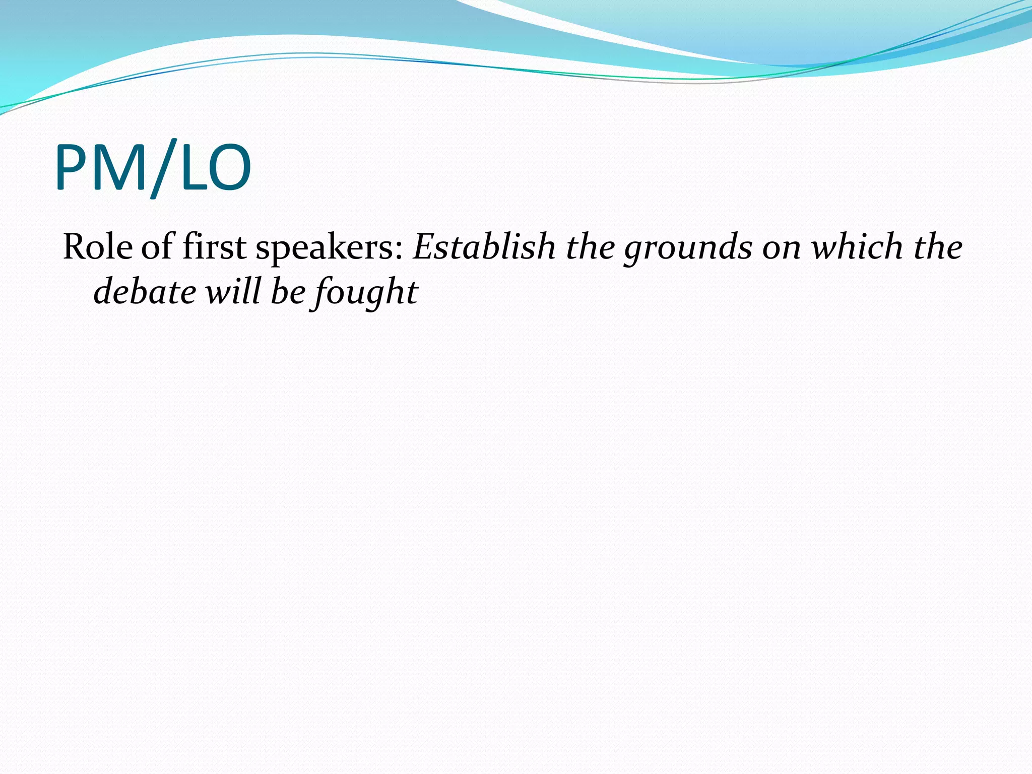 PM/LO
Role of first speakers: Establish the grounds on which the
 debate will be fought
 