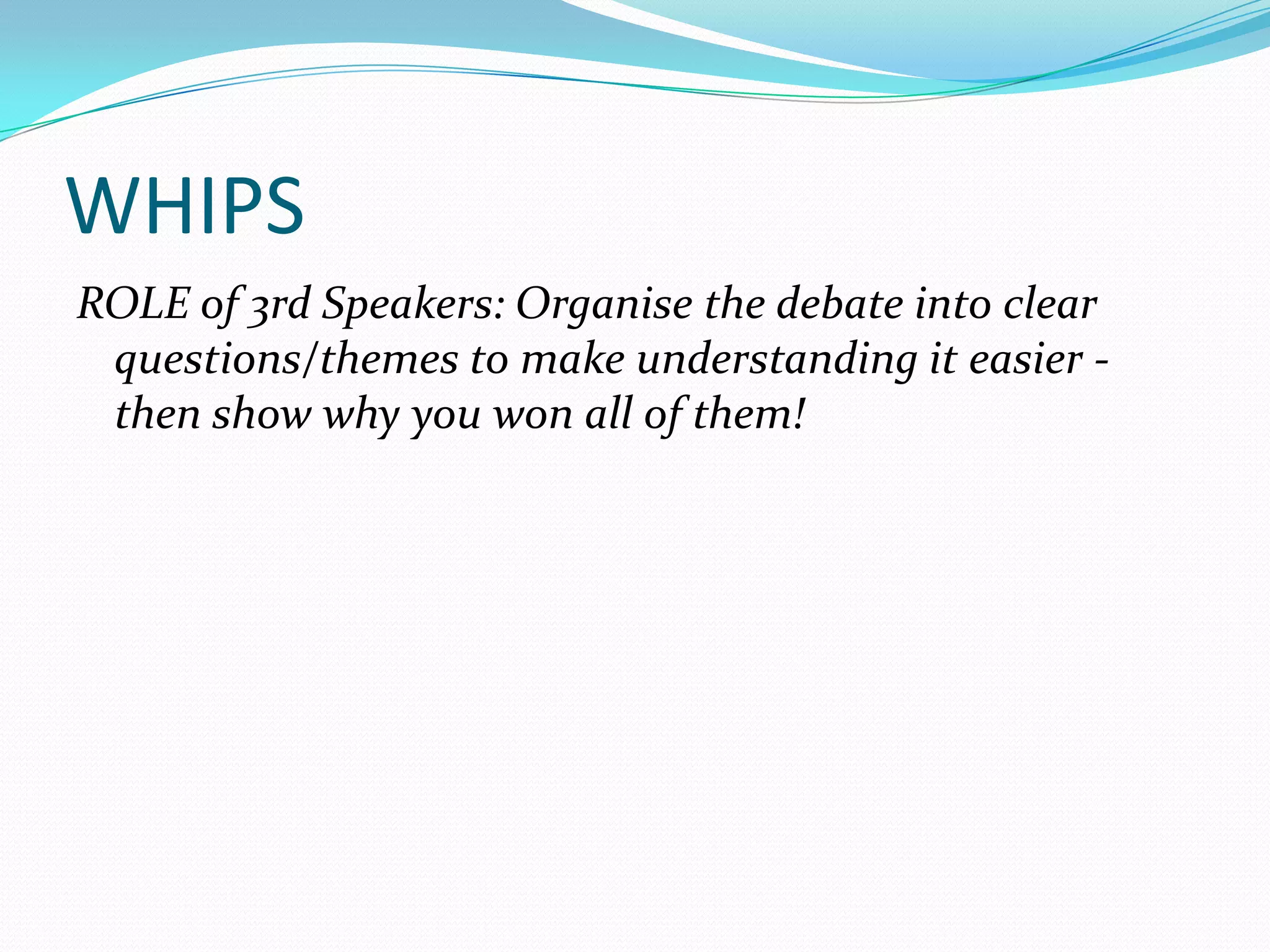 WHIPS
ROLE of 3rd Speakers: Organise the debate into clear
 questions/themes to make understanding it easier -
 then show why you won all of them!
 