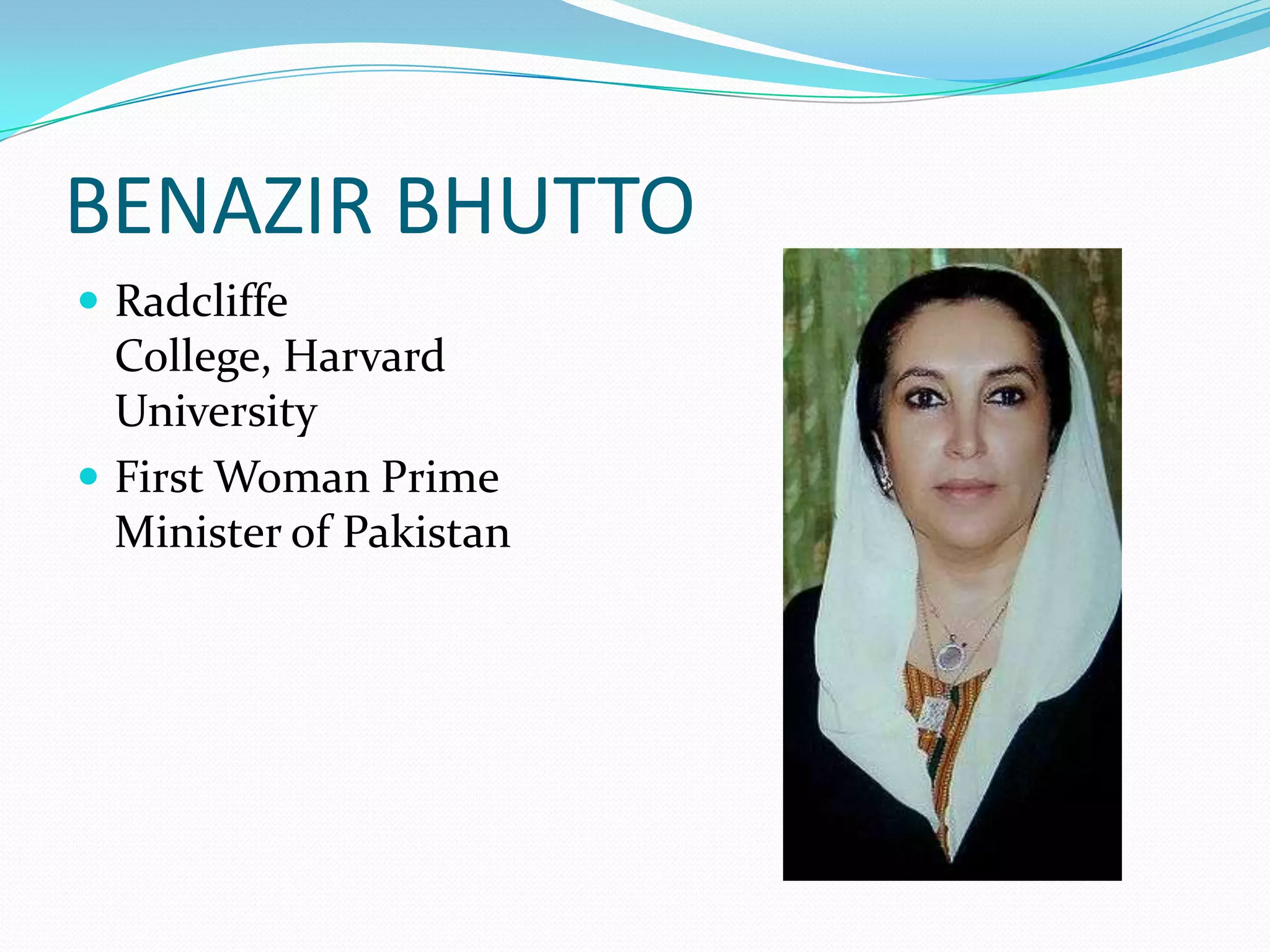 BENAZIR BHUTTO
 Radcliffe
  College, Harvard
  University
 First Woman Prime
  Minister of Pakistan
 